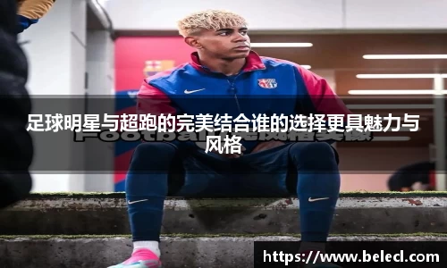 足球明星与超跑的完美结合谁的选择更具魅力与风格