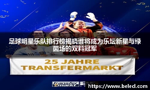 足球明星乐队排行榜揭晓谁将成为乐坛新星与绿茵场的双料冠军