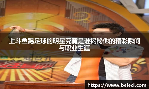 上斗鱼踢足球的明星究竟是谁揭秘他的精彩瞬间与职业生涯