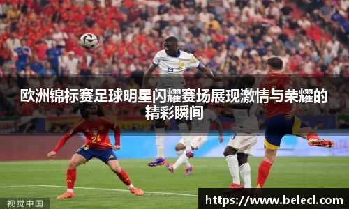 欧洲锦标赛足球明星闪耀赛场展现激情与荣耀的精彩瞬间